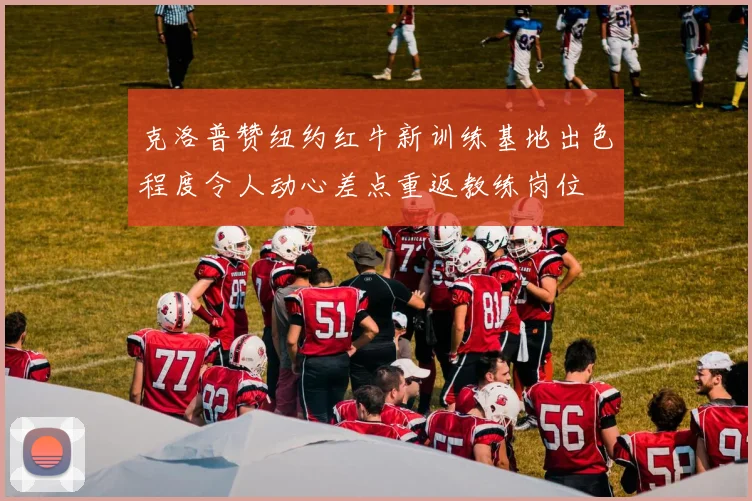 克洛普赞纽约红牛新训练基地出色程度令人动心差点重返教练岗位