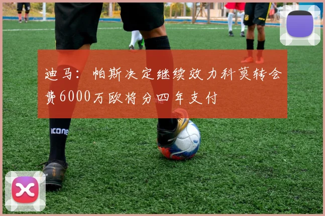 迪马：帕斯决定继续效力科莫转会费6000万欧将分四年支付