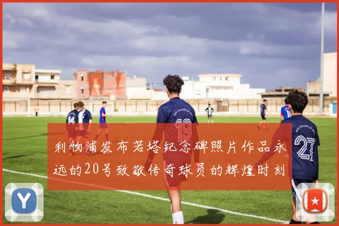 利物浦发布若塔纪念碑照片作品永远的20号致敬传奇球员的辉煌时刻