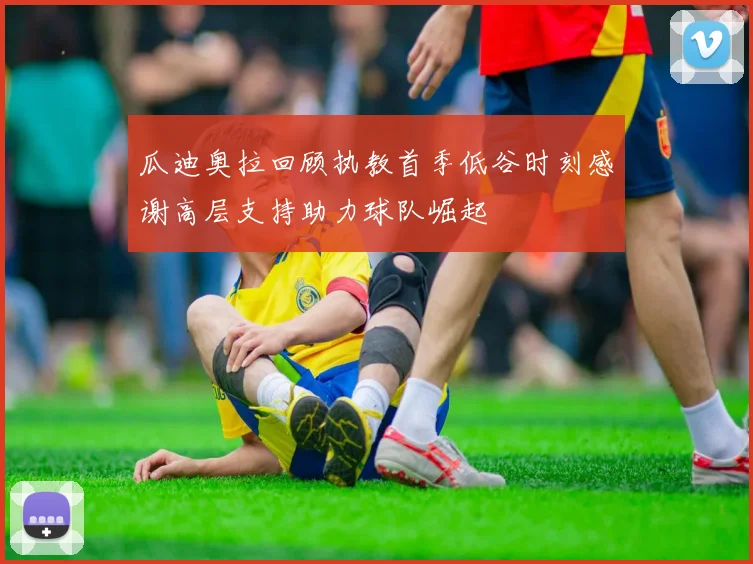 瓜迪奥拉回顾执教首季低谷时刻感谢高层支持助力球队崛起