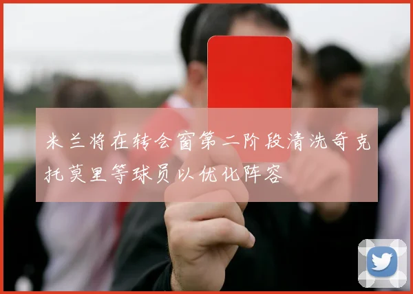 米兰将在转会窗第二阶段清洗奇克托莫里等球员以优化阵容