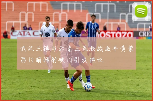 武汉三镇与云南玉昆激战成平黄紫昌门前捅射破门引发热议