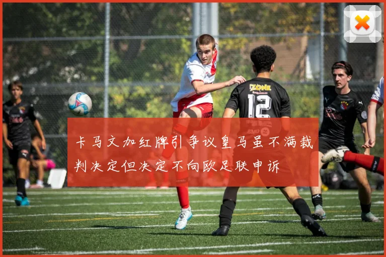 卡马文加红牌引争议皇马虽不满裁判决定但决定不向欧足联申诉