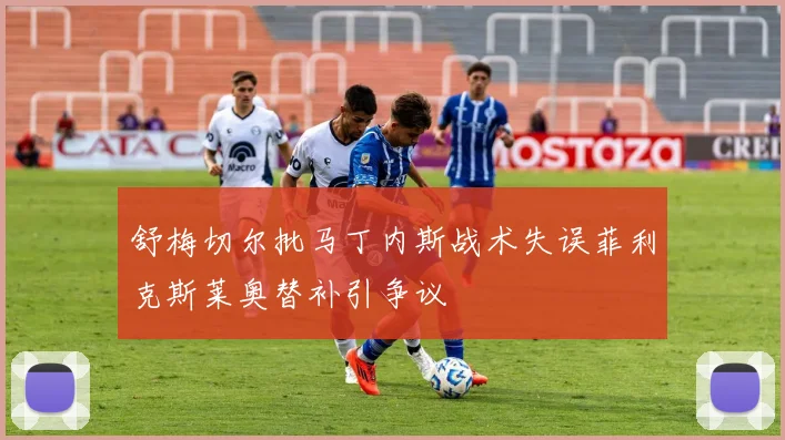 舒梅切尔批马丁内斯战术失误菲利克斯莱奥替补引争议