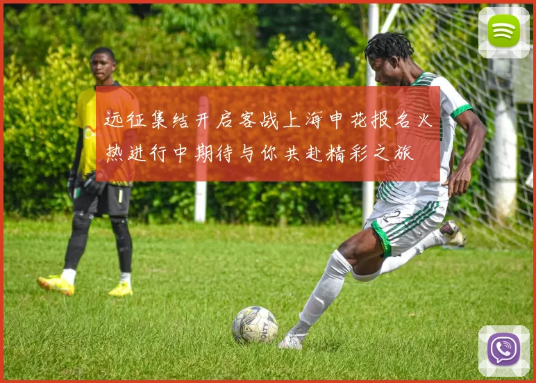 远征集结开启客战上海申花报名火热进行中期待与你共赴精彩之旅