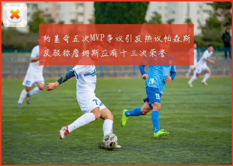 约基奇五次MVP争议引发热议帕森斯反驳称詹姆斯应有十三次荣誉