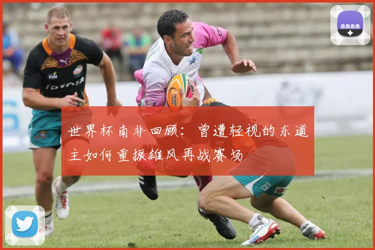 世界杯南非回顾：曾遭轻视的东道主如何重振雄风再战赛场