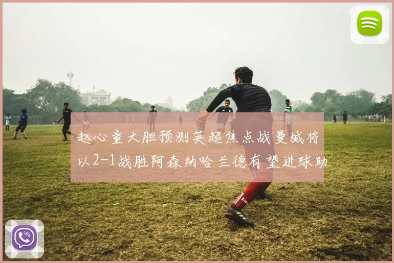 赵心童大胆预测英超焦点战曼城将以2-1战胜阿森纳哈兰德有望进球助胜