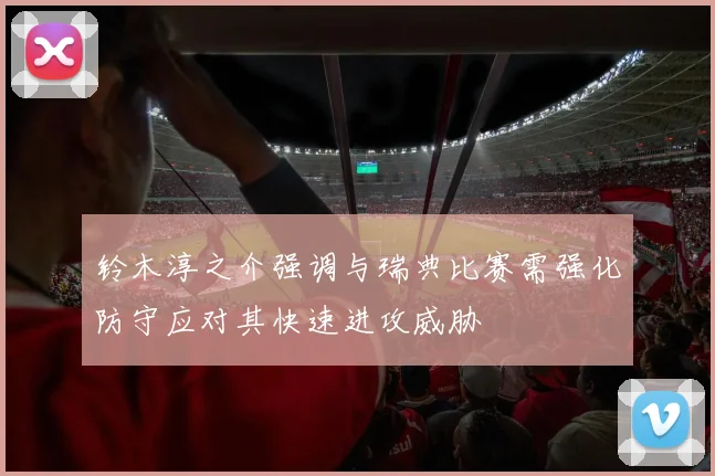 铃木淳之介强调与瑞典比赛需强化防守应对其快速进攻威胁