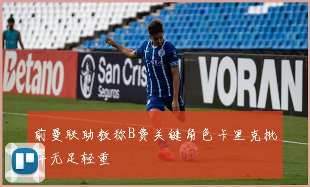 前曼联助教称B费关键角色卡里克批评无足轻重