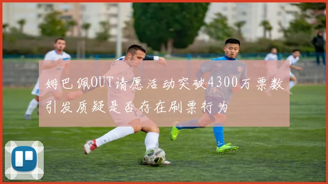 姆巴佩OUT请愿活动突破4300万票数引发质疑是否存在刷票行为