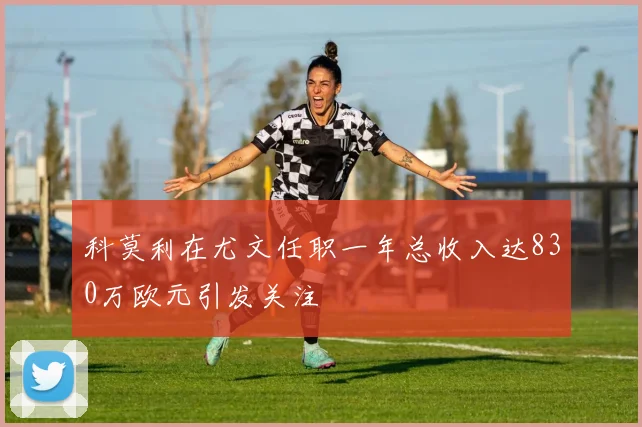 科莫利在尤文任职一年总收入达830万欧元引发关注