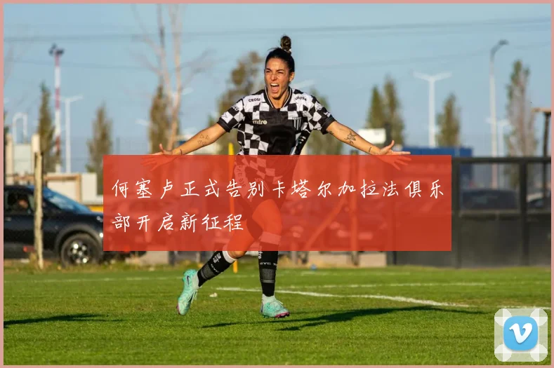 何塞卢正式告别卡塔尔加拉法俱乐部开启新征程