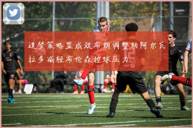 追梦策略显成效布朗调整助阿尔瓦拉多减轻布伦森控球压力