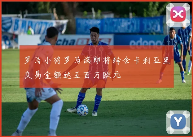 罗马小将罗马诺即将转会卡利亚里交易金额达五百万欧元