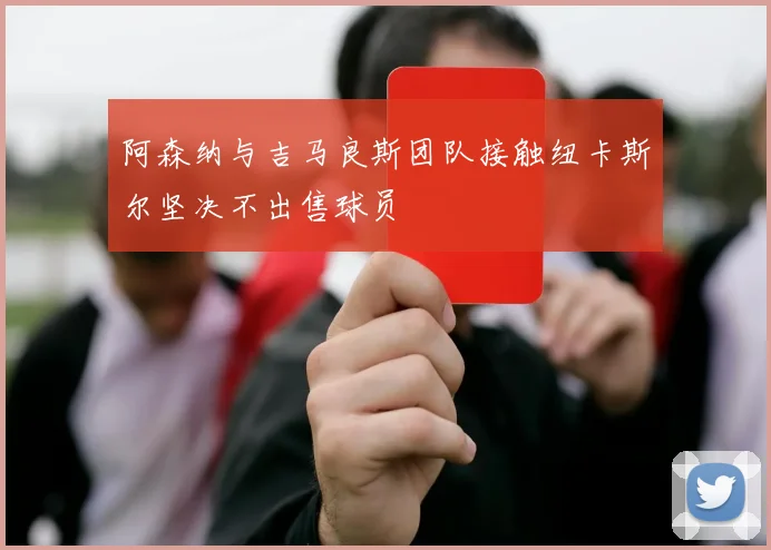 阿森纳与吉马良斯团队接触纽卡斯尔坚决不出售球员