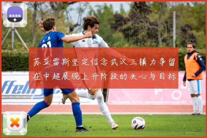 苏亚雷斯坚定信念武汉三镇力争留在中超展现上升阶段的决心与目标