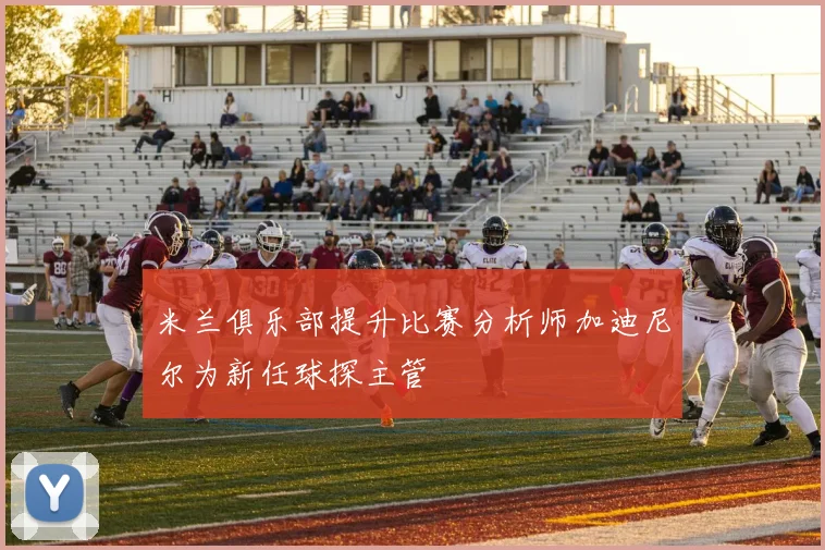 米兰俱乐部提升比赛分析师加迪尼尔为新任球探主管