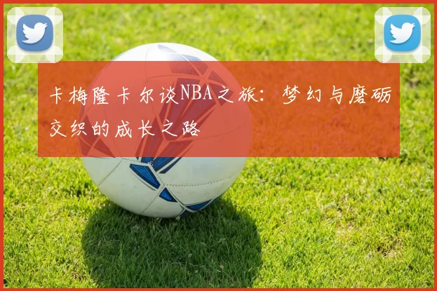 卡梅隆卡尔谈NBA之旅：梦幻与磨砺交织的成长之路