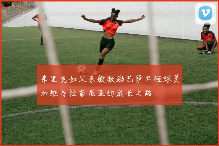 弗里克如父亲般激励巴萨年轻球员加维与拉菲尼亚的成长之路