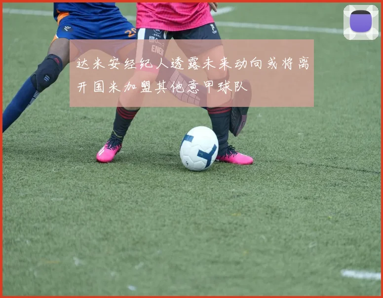 达米安经纪人透露未来动向或将离开国米加盟其他意甲球队