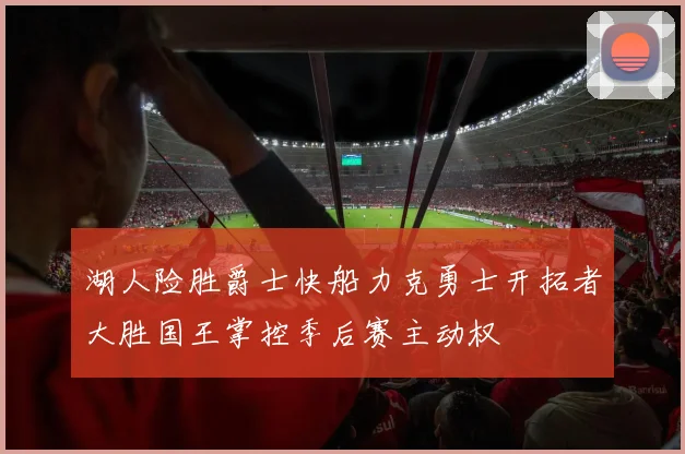 湖人险胜爵士快船力克勇士开拓者大胜国王掌控季后赛主动权