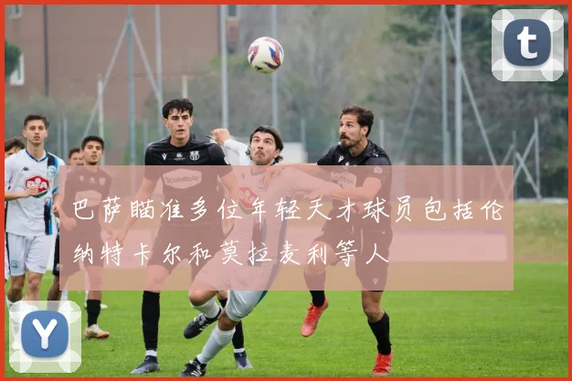 巴萨瞄准多位年轻天才球员包括伦纳特卡尔和莫拉麦利等人