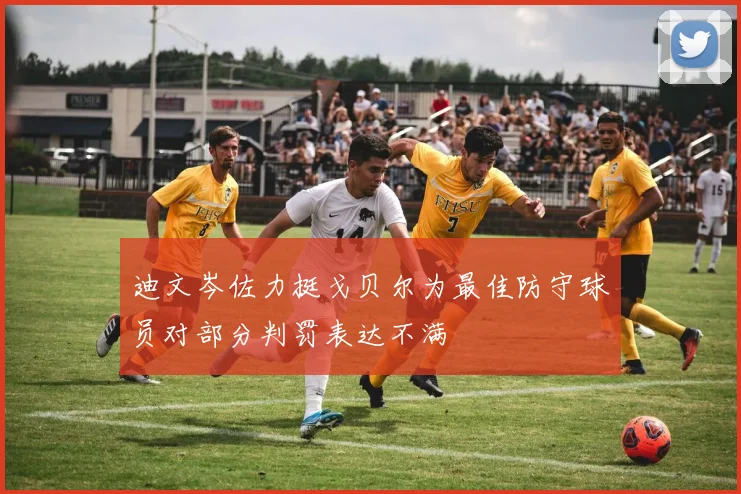 迪文岑佐力挺戈贝尔为最佳防守球员对部分判罚表达不满