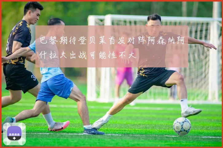 巴黎期待登贝莱首发对阵阿森纳阿什拉夫出战可能性不大