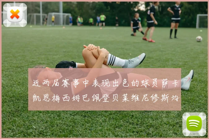 近两届赛事中表现出色的球员萨卡凯恩梅西姆巴佩登贝莱维尼修斯均有三球三助攻
