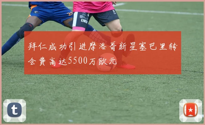 拜仁成功引进摩洛哥新星塞巴里转会费高达5500万欧元