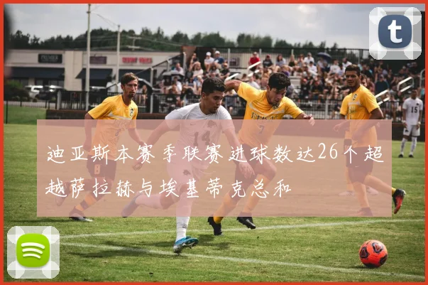 迪亚斯本赛季联赛进球数达26个超越萨拉赫与埃基蒂克总和